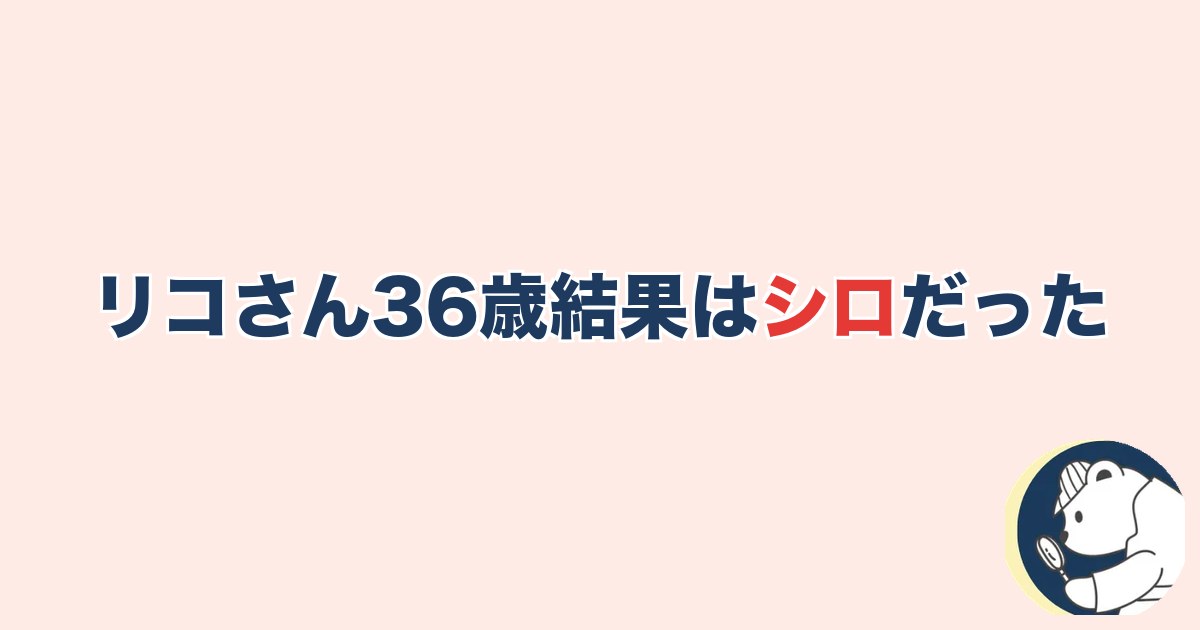リコさん36歳・結果はシロだった