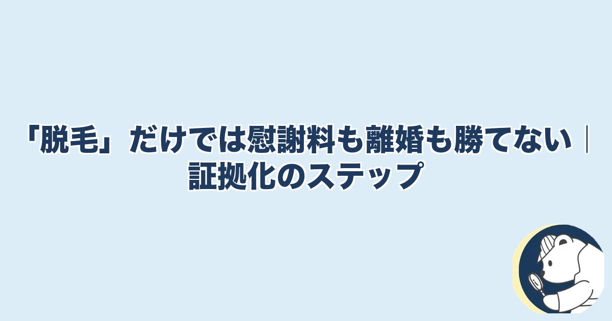 旦那の脱毛は浮気｜「脱毛」だけでは慰謝料も離婚も勝てない｜証拠化のステップ