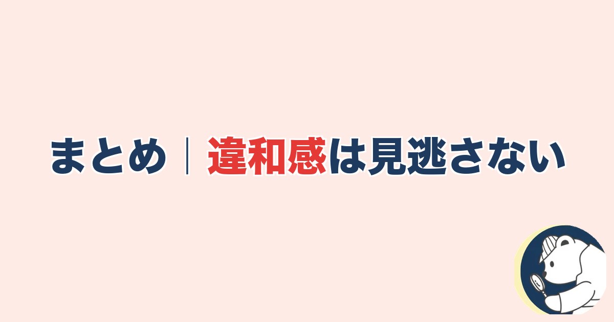 まとめ|違和感は見逃さない
