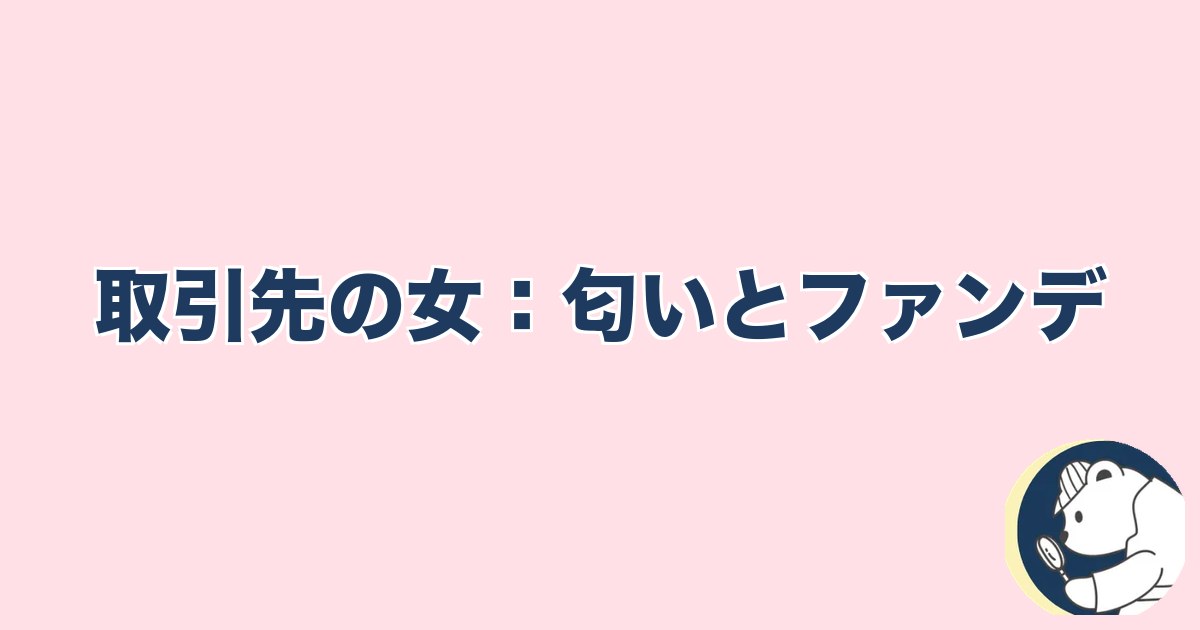 この人と何かある異性への直感｜取引先の女：匂いとファンデ