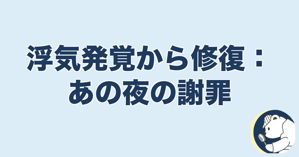 信用できなくなったら終わり 夫婦｜浮気発覚から修復：あの夜の謝罪