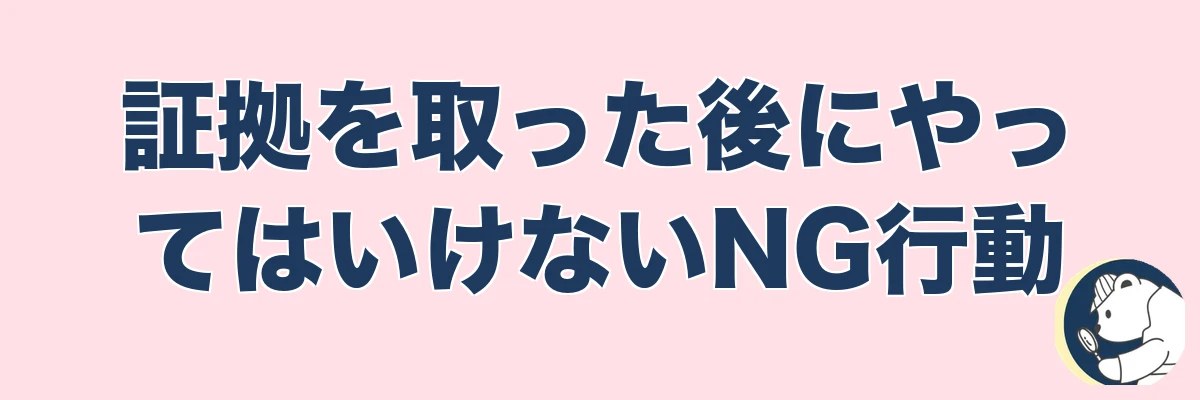 証拠を取った後にやってはいけないNG行動｜うわちょん