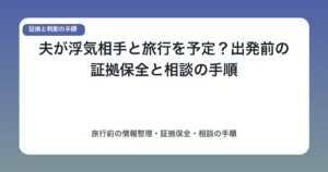 夫が浮気相手と旅行を予定？出発前の証拠保全と相談の手順