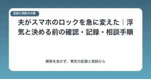 夫がスマホのロックを急に変えた|浮気と決める前の確認・記録・相談手順